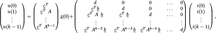 \begin{pmatrix}u(0)\\u(1)\\\vdots\\u(k-1)\end{pmatrix}=\begin{pmatrix}\underline{c}^T\\\underline{c}^T A\\\vdots\\\underline{c}^T A^{k-1}\end{pmatrix}\underline{x}(0)+\begin{pmatrix}&amp;d &amp;0 &amp;0 &amp;\dots &amp;0\\ &amp;\underline{c}^T\underline{b} &amp;d &amp;0 &amp;\dots &amp;0\\ &amp;\underline{c}^T A \,\underline{b} &amp; \underline{c}^T \underline{b} &amp;d &amp;\dots &amp;0\\ &amp;\vdots&amp;\vdots &amp;\vdots &amp; &amp;\vdots\\ &amp;\underline{c}^T A^{k-2}\,\underline{b} &amp; \underline{c}^T A^{k-3}\,\underline{b}&amp;\underline{c}^TA^{k-4}\,\underline{b} &amp;\dots &amp;d\end{pmatrix}\begin{pmatrix}i(0)\\i(1)\\\vdots\\i(k-1)\end{pmatrix},