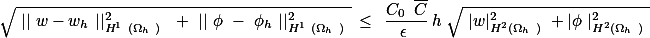 \sqrt{ || w-w_h ||^2_{H^1 (\Omega_h ) } + || \phi - \phi_h ||_{H^1 (\Omega_h )}^2 } &amp;\leq &amp; \frac{C_0\, \overline{C}}{\epsilon } h \sqrt{ |w|_{H^2(\Omega_h )}^2 +|\phi |_{H^2(\Omega_h )}^2 }