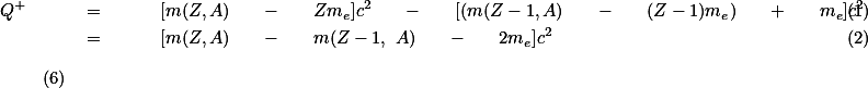  \begin{eqnarray} Q^{+} \quad &amp; = &amp; \quad [m(Z,A) \quad - \quad Zm_{e}]c^{2} \quad - \quad [(m(Z-1,A) \quad - \quad (Z-1)m_{e}) \quad + \quad m_{e}]c^{2} \\ &amp; = &amp; \quad [m(Z,A) \quad - \quad m(Z-1, A) \quad - \quad 2m_{e}]c^{2} \end{eqnarray} \qquad (6) 