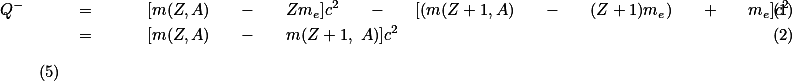  \begin{eqnarray} Q^{-} \quad &amp; = &amp; \quad [m(Z,A) \quad - \quad Zm_{e}]c^{2} \quad - \quad [(m(Z+1,A) \quad - \quad (Z+1)m_{e}) \quad + \quad m_{e}]c^{2} \\ &amp; = &amp; \quad [m(Z,A) \quad - \quad m(Z+1, A)]c^{2} \end{eqnarray} \qquad (5) 