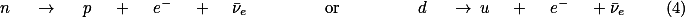  n \quad \rightarrow \quad p \quad + \quad e^{-} \quad + \quad \bar{\nu}_{e} \qquad \qquad \text{or} \qquad \qquad d \quad \rightarrow u \quad + \quad e^{-} \quad + \bar{\nu}_{e} \qquad (4) 