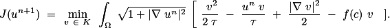 J(u^{n+1}) = \min_{v \in K} \int_\Omega \sqrt{1+|\nabla u^n|^2} \left[ \frac{ v^2}{2 \tau} - \frac{u^n v}{\tau} + \frac{|\nabla v|^2}{2} - f(c) v \right ]. 